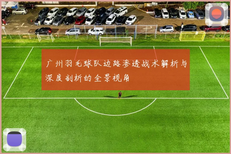 广州羽毛球队边路渗透战术解析与深度剖析的全景视角