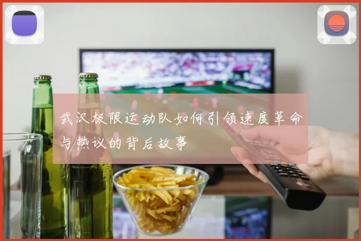 武汉极限运动队如何引领速度革命与热议的背后故事