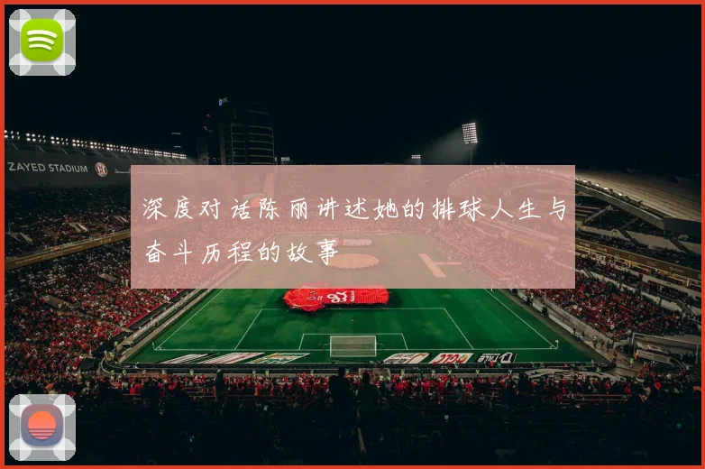 深度对话陈丽讲述她的排球人生与奋斗历程的故事