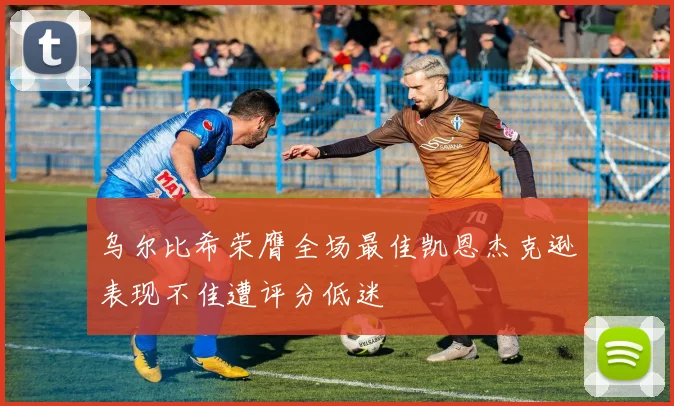乌尔比希荣膺全场最佳凯恩杰克逊表现不佳遭评分低迷