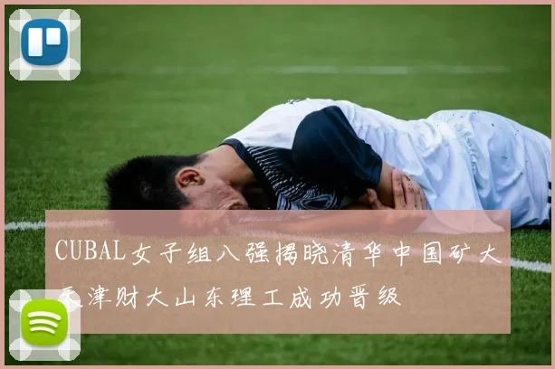 CUBAL女子组八强揭晓清华中国矿大天津财大山东理工成功晋级