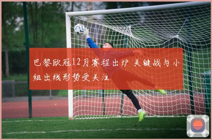 巴黎欧冠12月赛程出炉 关键战与小组出线形势受关注