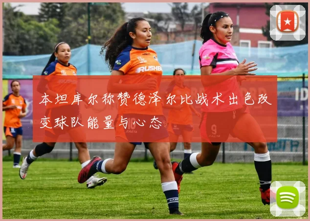 本坦库尔称赞德泽尔比战术出色改变球队能量与心态