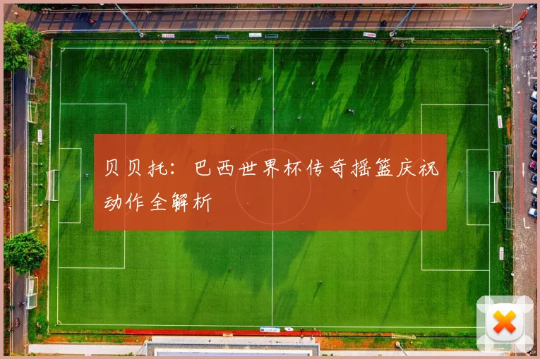 贝贝托：巴西世界杯传奇摇篮庆祝动作全解析