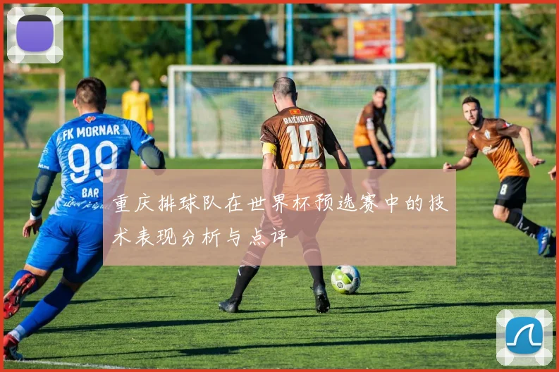 重庆排球队在世界杯预选赛中的技术表现分析与点评